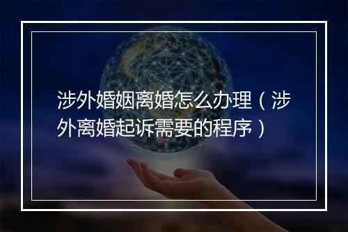 涉外婚姻离婚怎么办理（涉外离婚起诉需要的程序）
