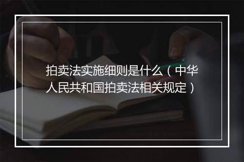 拍卖法实施细则是什么（中华人民共和国拍卖法相关规定）