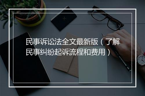 民事诉讼法全文最新版（了解民事纠纷起诉流程和费用）