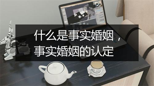 什么是事实婚姻，事实婚姻的认定