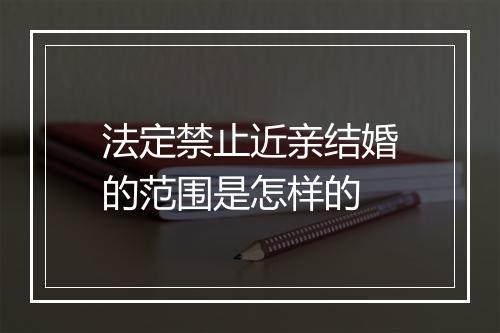 法定禁止近亲结婚的范围是怎样的