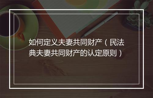 如何定义夫妻共同财产（民法典夫妻共同财产的认定原则）