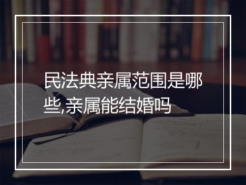 民法典亲属范围是哪些,亲属能结婚吗