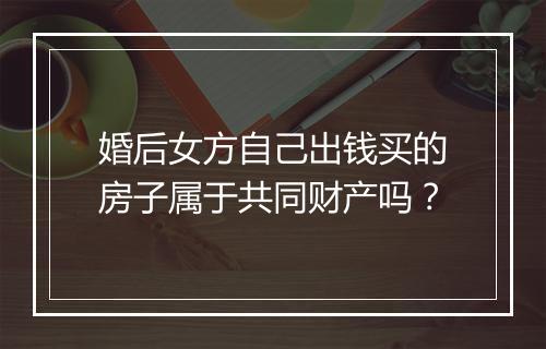 婚后女方自己出钱买的房子属于共同财产吗？