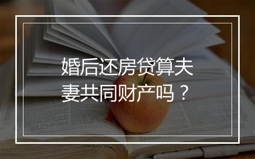 婚后还房贷算夫妻共同财产吗？