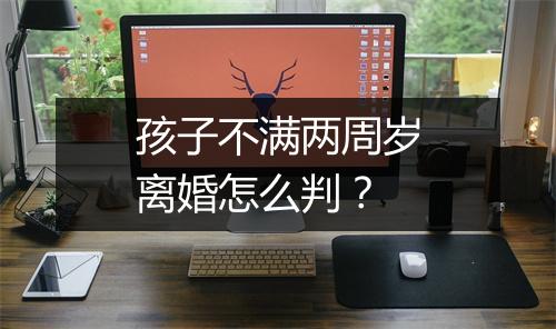 孩子不满两周岁离婚怎么判？