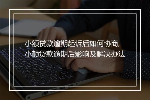 小额贷款逾期起诉后如何协商,小额贷款逾期后影响及解决办法