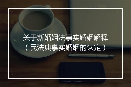 关于新婚姻法事实婚姻解释（民法典事实婚姻的认定）