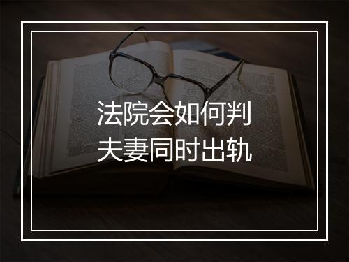 法院会如何判夫妻同时出轨