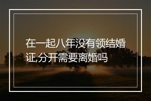 在一起八年没有领结婚证,分开需要离婚吗