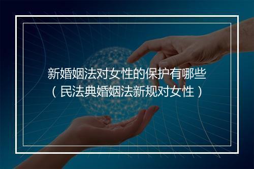 新婚姻法对女性的保护有哪些（民法典婚姻法新规对女性）
