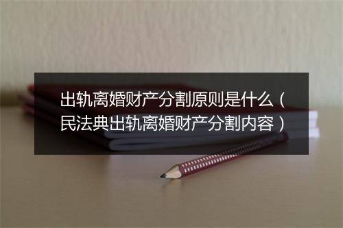 出轨离婚财产分割原则是什么（民法典出轨离婚财产分割内容）