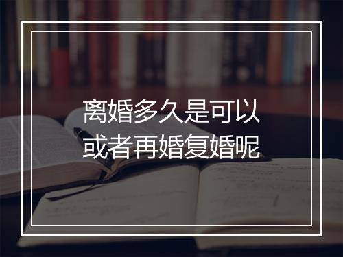 离婚多久是可以或者再婚复婚呢