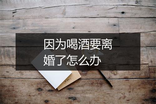 因为喝酒要离婚了怎么办