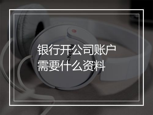 银行开公司账户需要什么资料