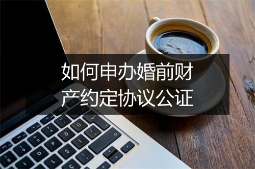 如何申办婚前财产约定协议公证