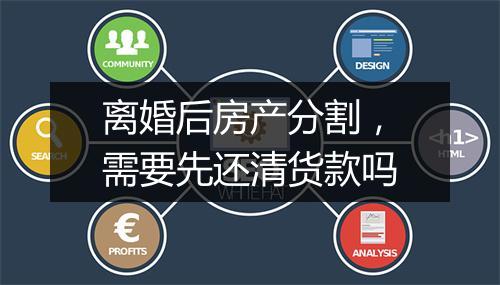 离婚后房产分割，需要先还清货款吗