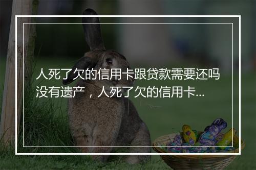 人死了欠的信用卡跟贷款需要还吗没有遗产，人死了欠的信用卡跟贷款需要还吗