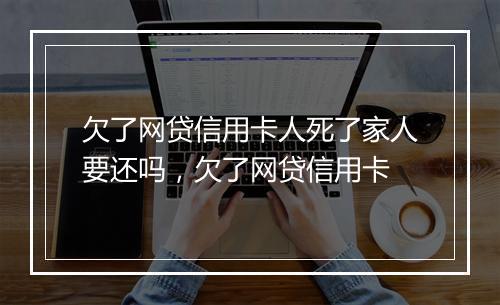 欠了网贷信用卡人死了家人要还吗，欠了网贷信用卡