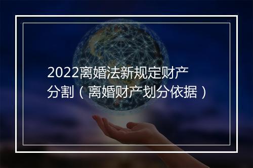 2022离婚法新规定财产分割（离婚财产划分依据）