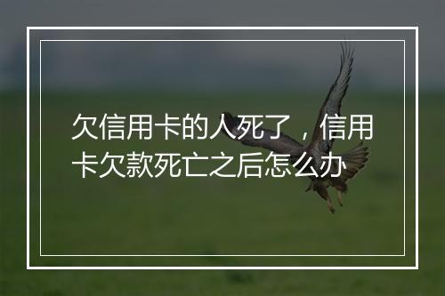 欠信用卡的人死了，信用卡欠款死亡之后怎么办