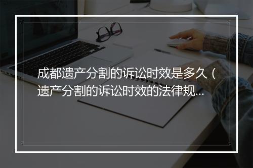 成都遗产分割的诉讼时效是多久（遗产分割的诉讼时效的法律规定）