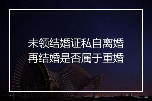 未领结婚证私自离婚再结婚是否属于重婚