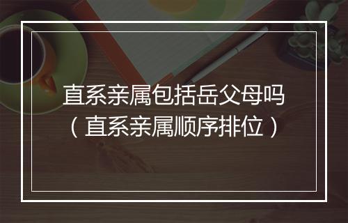 直系亲属包括岳父母吗（直系亲属顺序排位）