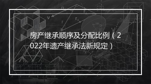 房产继承顺序及分配比例（2022年遗产继承法新规定）