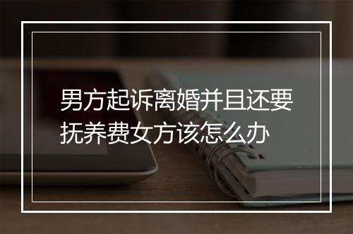 男方起诉离婚并且还要抚养费女方该怎么办