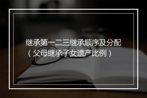 继承第一二三继承顺序及分配（父母继承子女遗产比例）