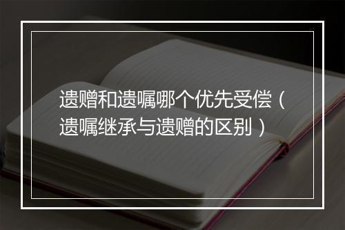 遗赠和遗嘱哪个优先受偿（遗嘱继承与遗赠的区别）