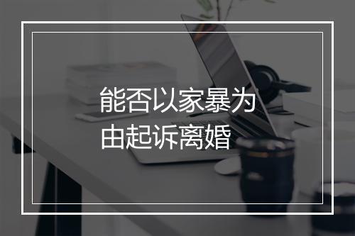 能否以家暴为由起诉离婚