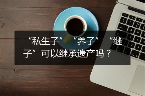 “私生子”“养子”“继子”可以继承遗产吗？