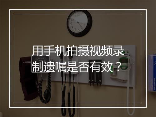 用手机拍摄视频录制遗嘱是否有效？