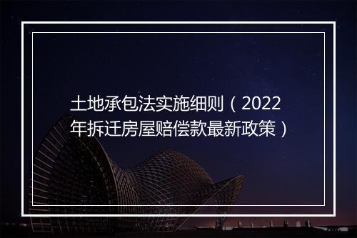 土地承包法实施细则（2022年拆迁房屋赔偿款最新政策）