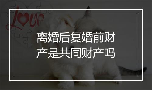 离婚后复婚前财产是共同财产吗
