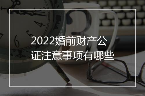 2022婚前财产公证注意事项有哪些