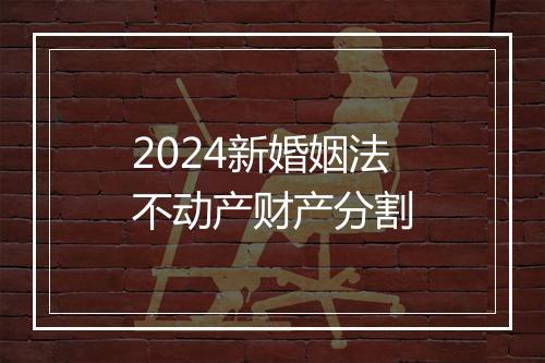 2024新婚姻法不动产财产分割