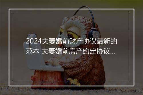 2024夫妻婚前财产协议最新的范本 夫妻婚前房产约定协议范文
