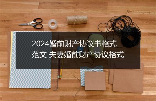 2024婚前财产协议书格式范文 夫妻婚前财产协议格式
