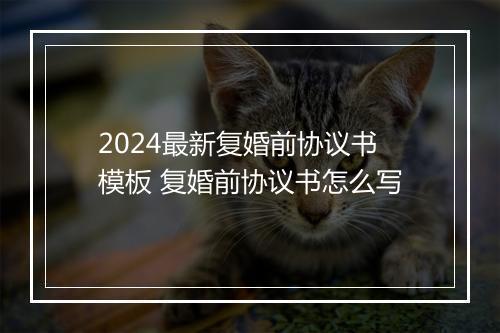 2024最新复婚前协议书模板 复婚前协议书怎么写