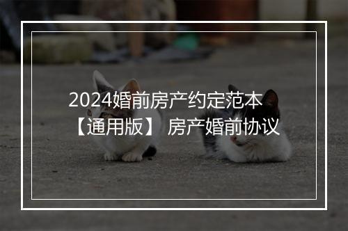 2024婚前房产约定范本【通用版】 房产婚前协议