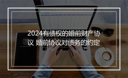 2024有债权的婚前财产协议 婚前协议对债务的约定