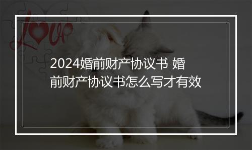2024婚前财产协议书 婚前财产协议书怎么写才有效