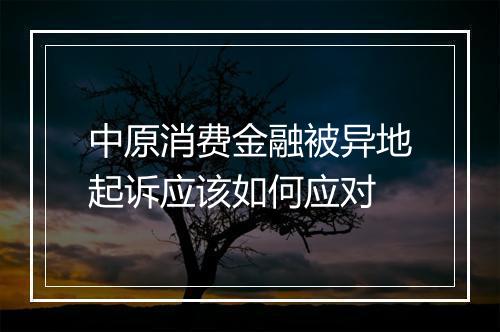 中原消费金融被异地起诉应该如何应对