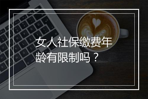 女人社保缴费年龄有限制吗？