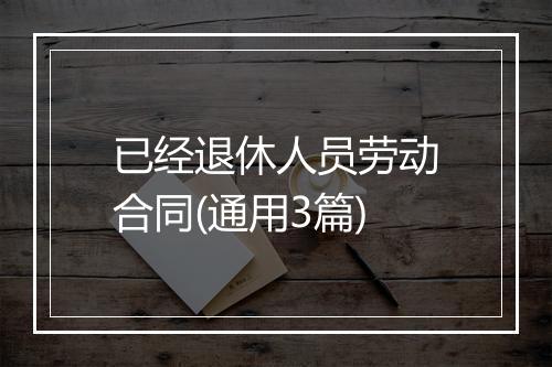 已经退休人员劳动合同(通用3篇)