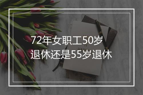 72年女职工50岁退休还是55岁退休