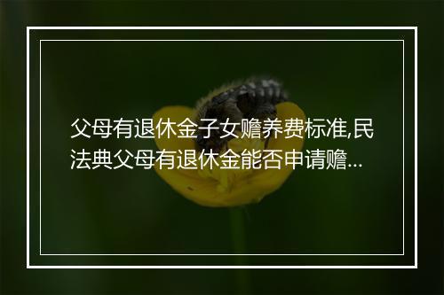 父母有退休金子女赡养费标准,民法典父母有退休金能否申请赡养费